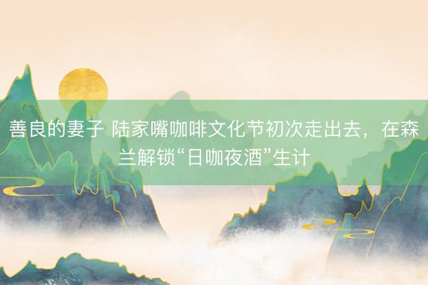 善良的妻子 陆家嘴咖啡文化节初次走出去，在森兰解锁“日咖夜酒”生计