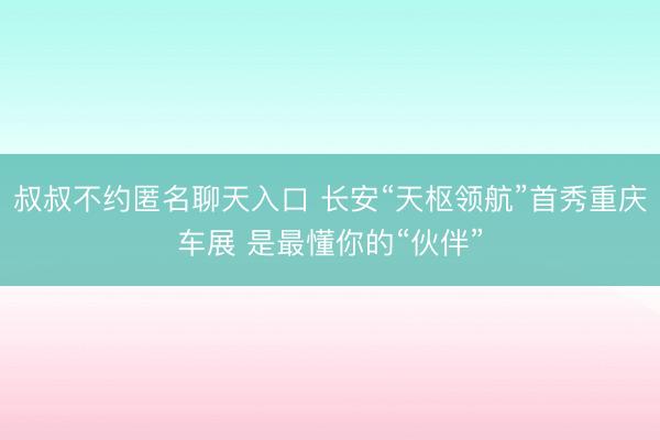 叔叔不约匿名聊天入口 长安“天枢领航”首秀重庆车展 是最懂你的“伙伴”