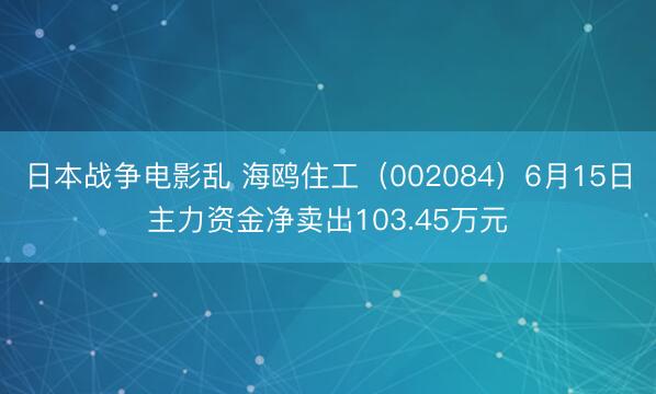 日本战争电影乱 海鸥住工（002084）6月15日主力资金净卖出103.45万元