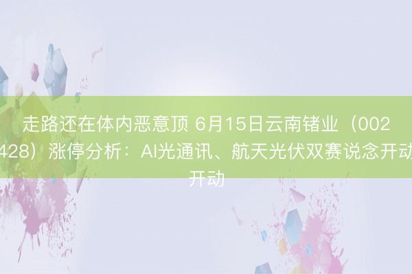 走路还在体内恶意顶 6月15日云南锗业（002428）涨停分析：AI光通讯、航天光伏双赛说念开动