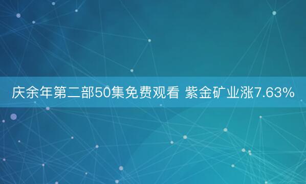 庆余年第二部50集免费观看 紫金矿业涨7.63%