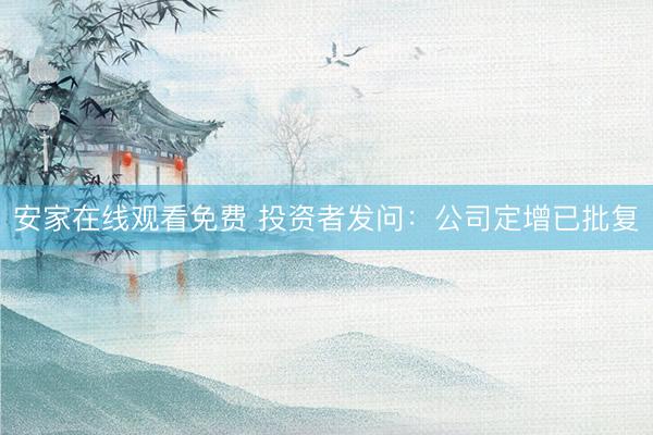 安家在线观看免费 投资者发问：公司定增已批复
