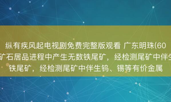 纵有疾风起电视剧免费完整版观看 广东明珠(600382.SH)：分娩铁矿石居品进程中产生无数铁尾矿，经检测尾矿中伴生钨、锡等有价金属