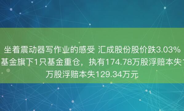 坐着震动器写作业的感受 汇成股份股价跌3.03%，信达澳亚基金旗下1只基金重仓，执有174.78万股浮赔本失129.34万元