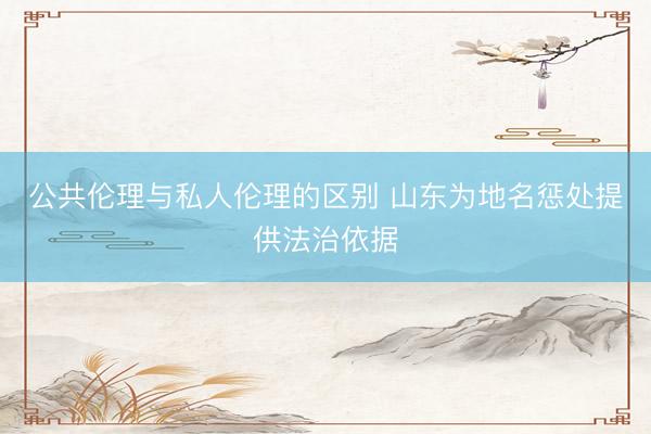 公共伦理与私人伦理的区别 山东为地名惩处提供法治依据