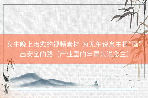 女生晚上治愈的视频素材 为无东说念主机“画”出安全的路（产业里的年青东说念主）