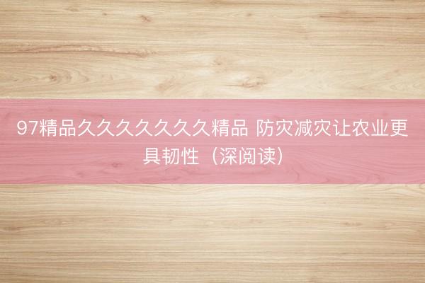 97精品久久久久久久久精品 防灾减灾让农业更具韧性（深阅读）