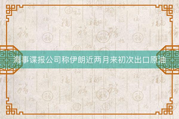 海事谍报公司称伊朗近两月来初次出口原油