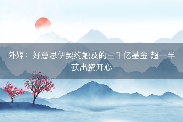 外媒：好意思伊契约触及的三千亿基金 超一半获出资开心