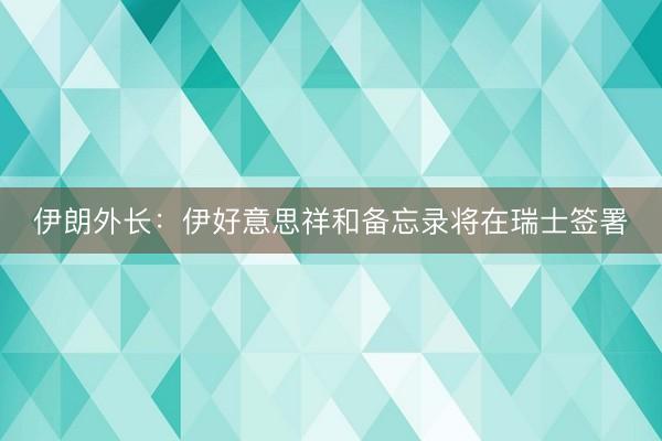 伊朗外长：伊好意思祥和备忘录将在瑞士签署