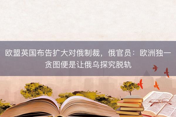 欧盟英国布告扩大对俄制裁，俄官员：欧洲独一贪图便是让俄乌探究脱轨