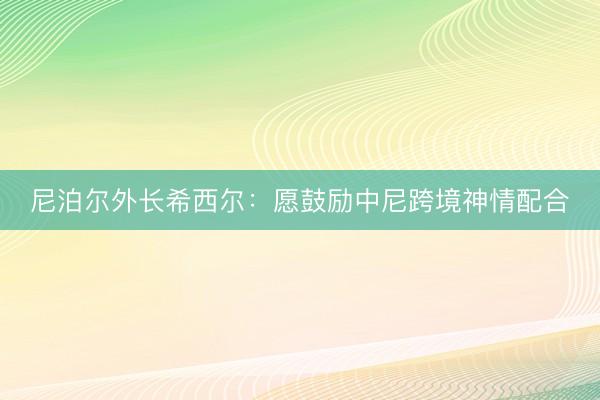 尼泊尔外长希西尔：愿鼓励中尼跨境神情配合
