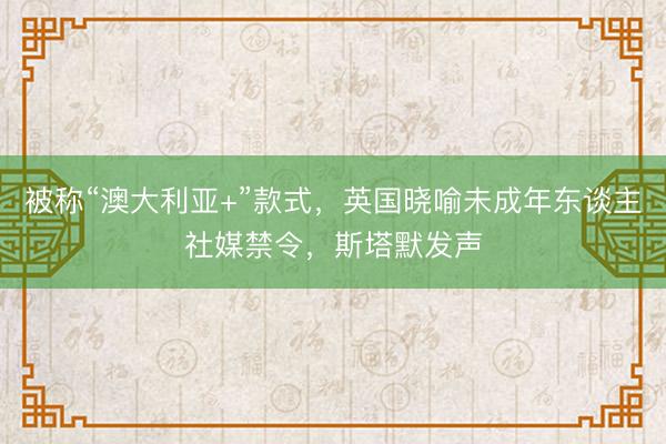 被称“澳大利亚+”款式，英国晓喻未成年东谈主社媒禁令，斯塔默发声
