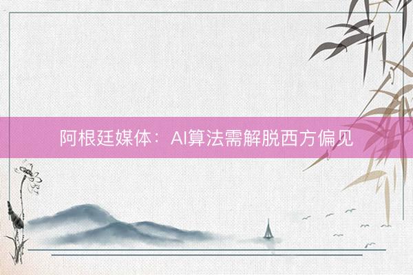阿根廷媒体：AI算法需解脱西方偏见