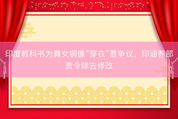 印度教科书为舞女铜像“穿衣”惹争议，印涵养部责令除去修改