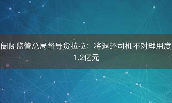 阛阓监管总局督导货拉拉：将退还司机不对理用度1.2亿元