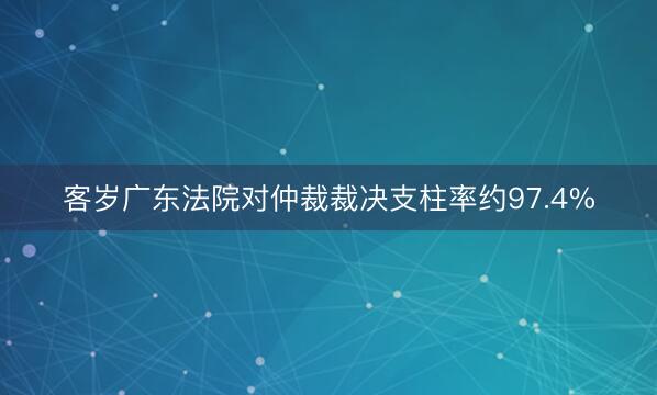 客岁广东法院对仲裁裁决支柱率约97.4%
