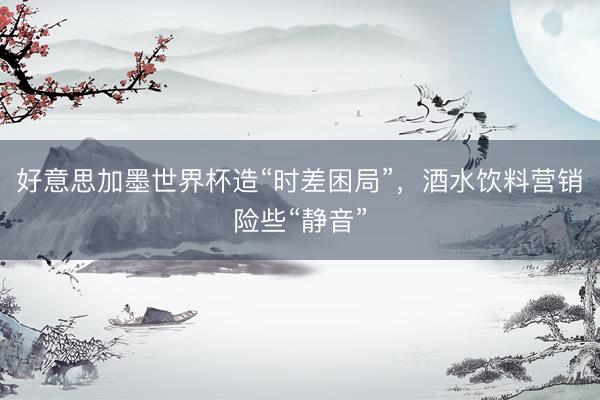 好意思加墨世界杯造“时差困局”，酒水饮料营销险些“静音”