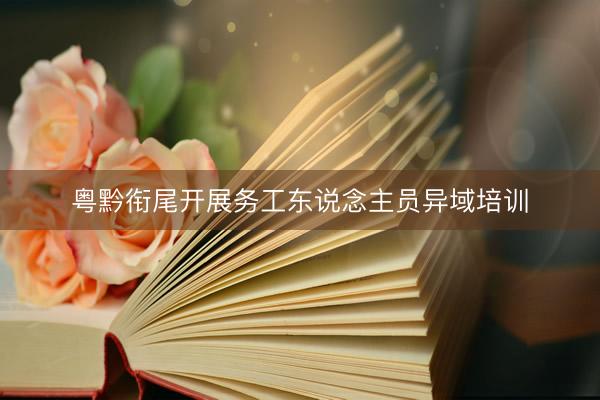 粤黔衔尾开展务工东说念主员异域培训