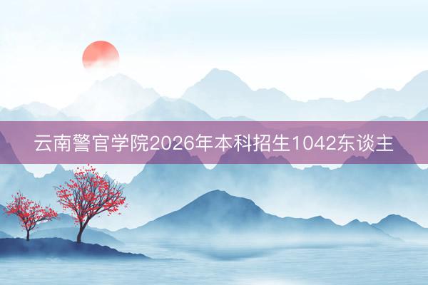 云南警官学院2026年本科招生1042东谈主