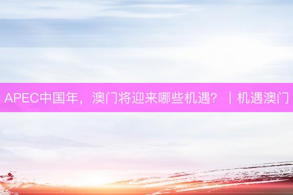 APEC中国年，澳门将迎来哪些机遇？｜机遇澳门