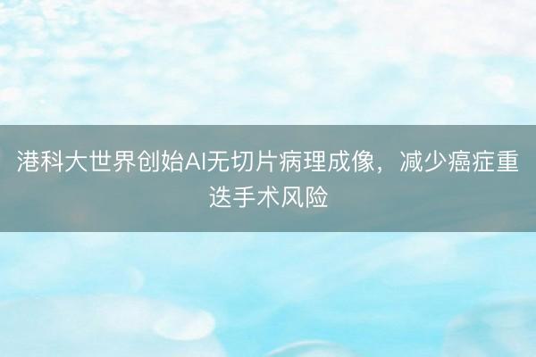 港科大世界创始AI无切片病理成像，减少癌症重迭手术风险