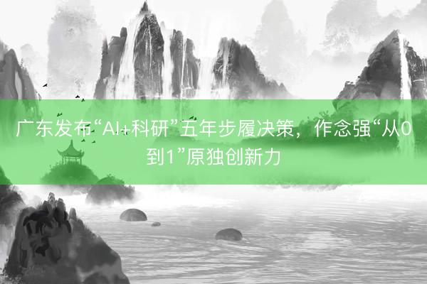 广东发布“AI+科研”五年步履决策,作念强“从0到1”原独创新力