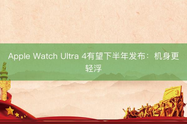 Apple Watch Ultra 4有望下半年发布：机身更轻浮