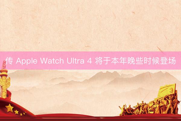 传 Apple Watch Ultra 4 将于本年晚些时候登场
