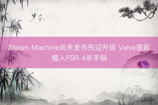 Steam Machine尚未发布先迎升级 Valve提前植入FSR 4杀手锏