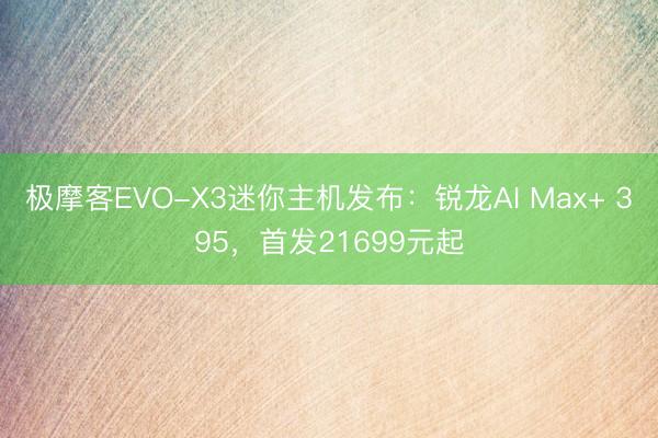 极摩客EVO-X3迷你主机发布：锐龙AI Max+ 395，首发21699元起