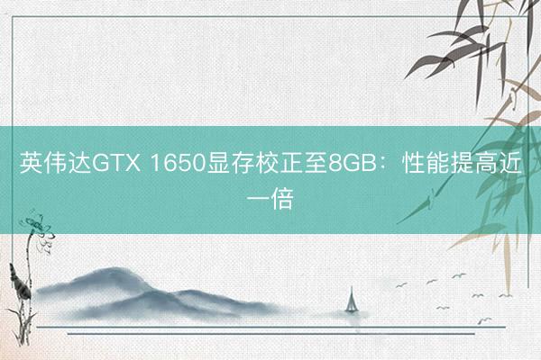 英伟达GTX 1650显存校正至8GB：性能提高近一倍