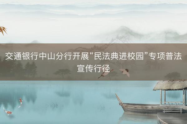 交通银行中山分行开展“民法典进校园”专项普法宣传行径