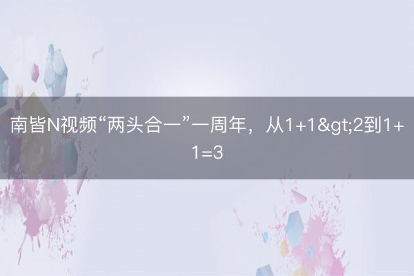 南皆N视频“两头合一”一周年，从1+1>2到1+1=3