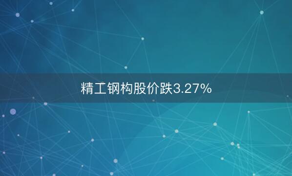 精工钢构股价跌3.27%
