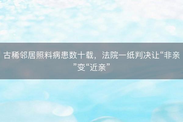 古稀邻居照料病患数十载，法院一纸判决让“非亲”变“近亲”