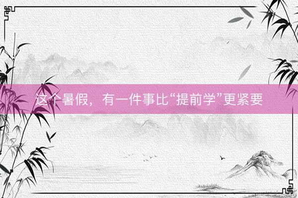 这个暑假，有一件事比“提前学”更紧要